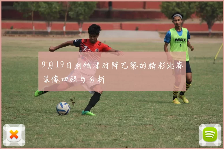 9月19日利物浦对阵巴黎的精彩比赛录像回顾与分析