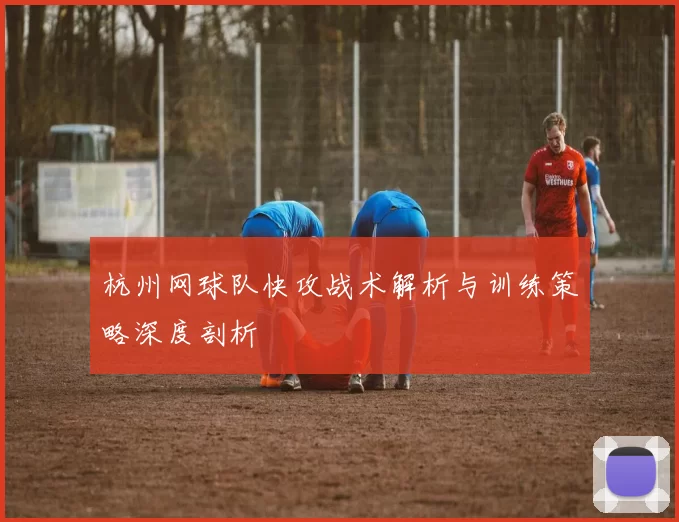 杭州网球队快攻战术解析与训练策略深度剖析