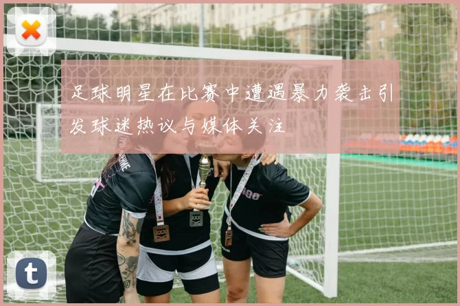 足球明星在比赛中遭遇暴力袭击引发球迷热议与媒体关注