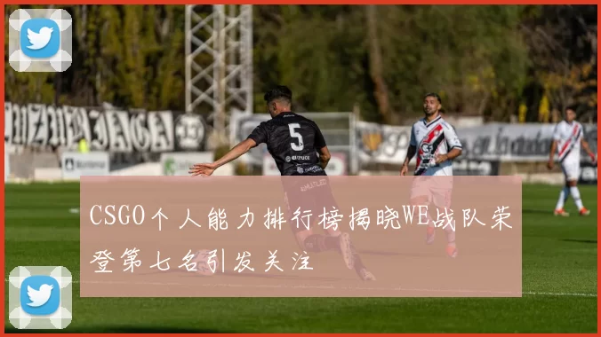 CSGO个人能力排行榜揭晓WE战队荣登第七名引发关注