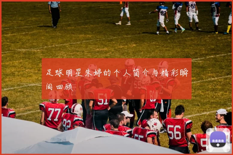 足球明星朱婷的个人简介与精彩瞬间回顾
