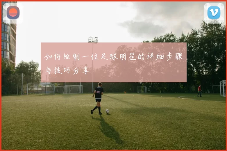 如何绘制一位足球明星的详细步骤与技巧分享