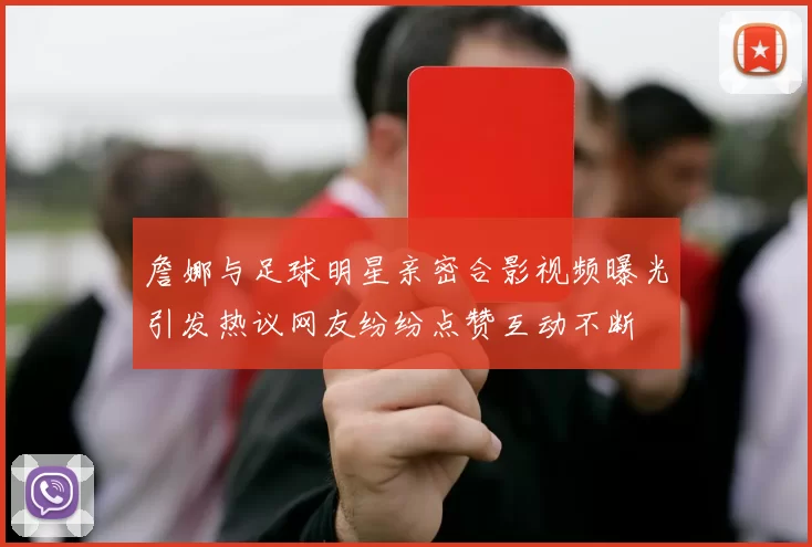 詹娜与足球明星亲密合影视频曝光引发热议网友纷纷点赞互动不断