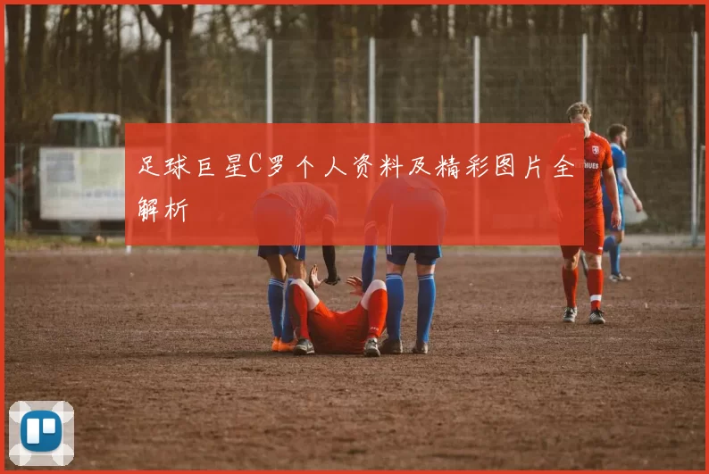 足球巨星C罗个人资料及精彩图片全解析