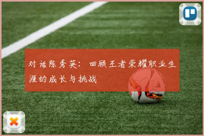 对话陈秀英：回顾王者荣耀职业生涯的成长与挑战