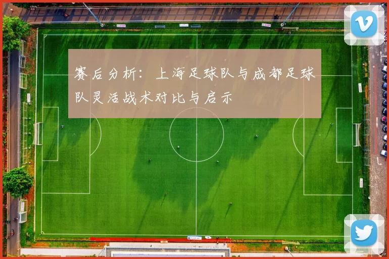 赛后分析：上海足球队与成都足球队灵活战术对比与启示