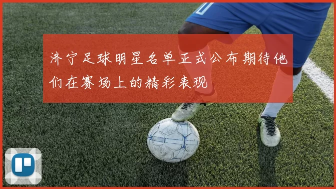 济宁足球明星名单正式公布期待他们在赛场上的精彩表现