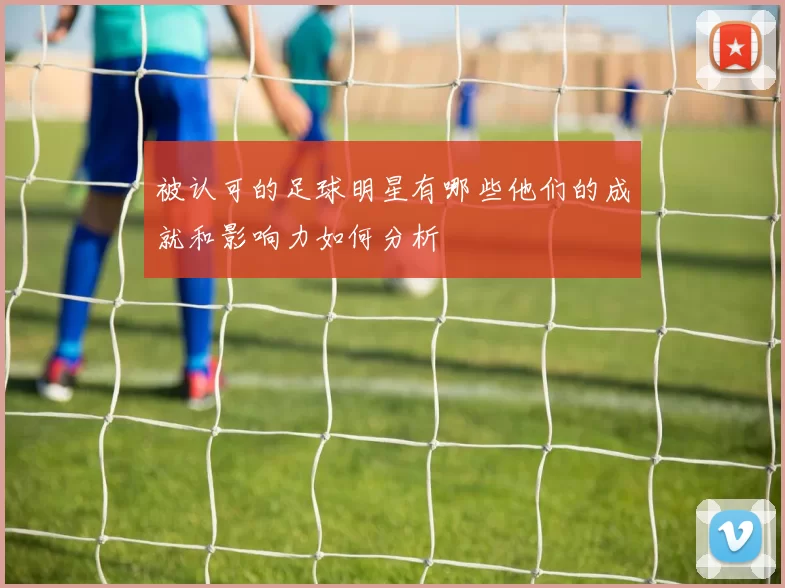 被认可的足球明星有哪些他们的成就和影响力如何分析