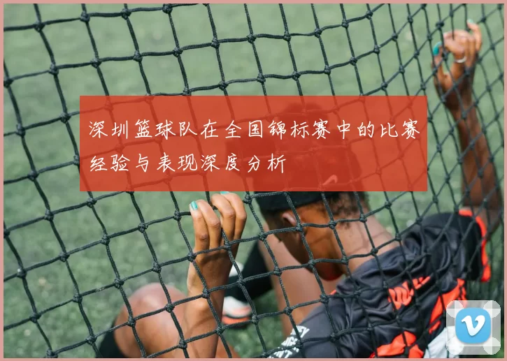 深圳篮球队在全国锦标赛中的比赛经验与表现深度分析