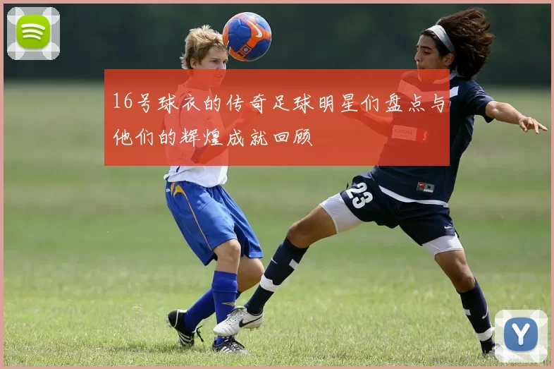 16号球衣的传奇足球明星们盘点与他们的辉煌成就回顾