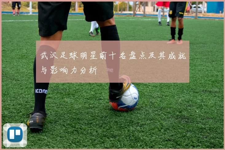 武汉足球明星前十名盘点及其成就与影响力分析