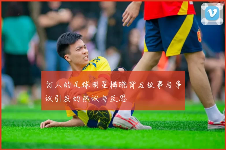 打人的足球明星揭晓背后故事与争议引发的热议与反思