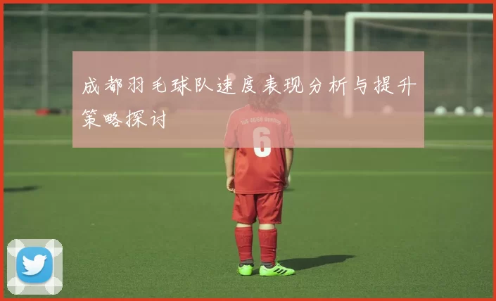 成都羽毛球队速度表现分析与提升策略探讨