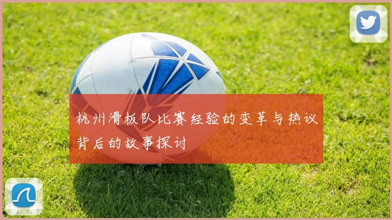 杭州滑板队比赛经验的变革与热议背后的故事探讨