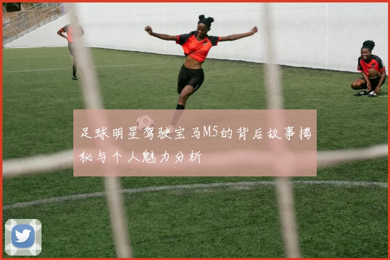 足球明星驾驶宝马M5的背后故事揭秘与个人魅力分析