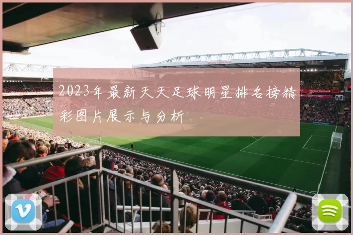 2023年最新天天足球明星排名榜精彩图片展示与分析