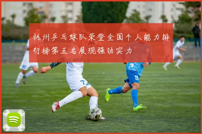 杭州乒乓球队荣登全国个人能力排行榜第五名展现强劲实力