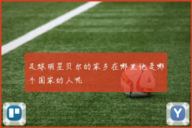 足球明星贝尔的家乡在哪里他是哪个国家的人呢