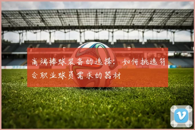 高端棒球装备的选择：如何挑选符合职业球员需求的器材