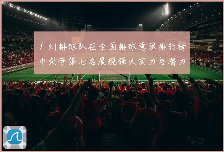 广州排球队在全国排球意识排行榜中荣登第七名展现强大实力与潜力