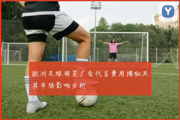 欧洲足球明星广告代言费用揭秘及其市场影响分析