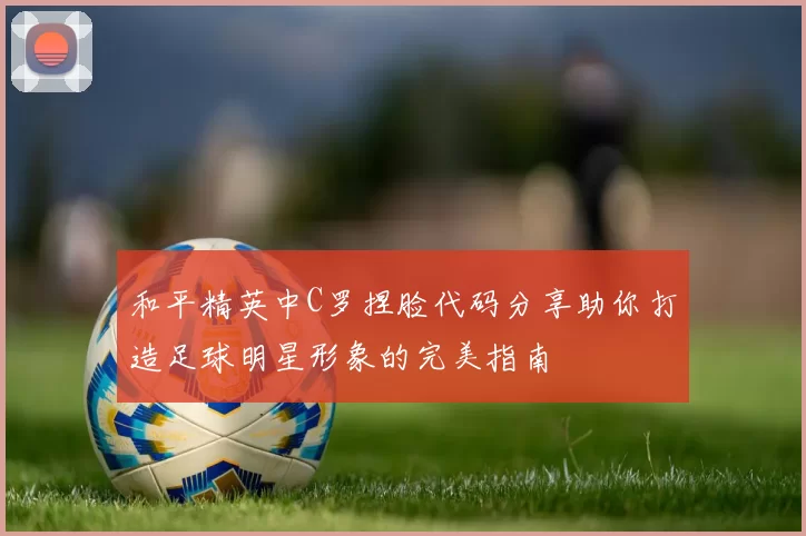 和平精英中C罗捏脸代码分享助你打造足球明星形象的完美指南