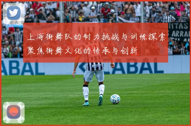 上海街舞队的耐力挑战与训练探索聚焦街舞文化的传承与创新