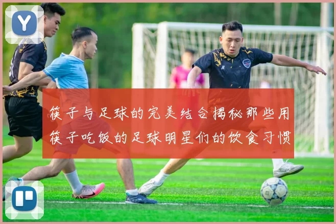筷子与足球的完美结合揭秘那些用筷子吃饭的足球明星们的饮食习惯