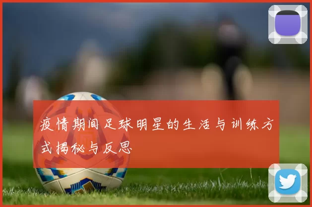 疫情期间足球明星的生活与训练方式揭秘与反思