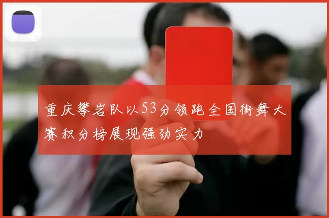 重庆攀岩队以53分领跑全国街舞大赛积分榜展现强劲实力