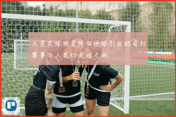 火星足球明星降临地球引发的奇幻赛事与人类的友谊之旅