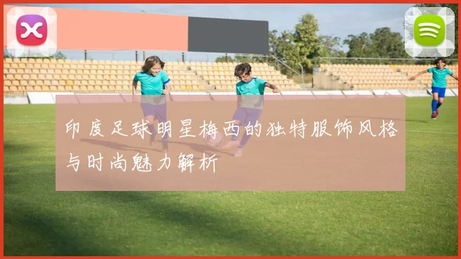 印度足球明星梅西的独特服饰风格与时尚魅力解析