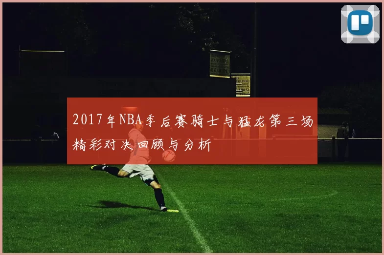 2017年NBA季后赛骑士与猛龙第三场精彩对决回顾与分析
