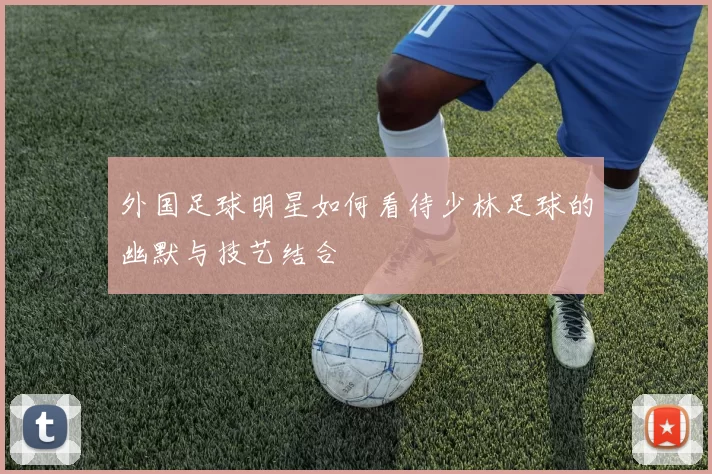 外国足球明星如何看待少林足球的幽默与技艺结合