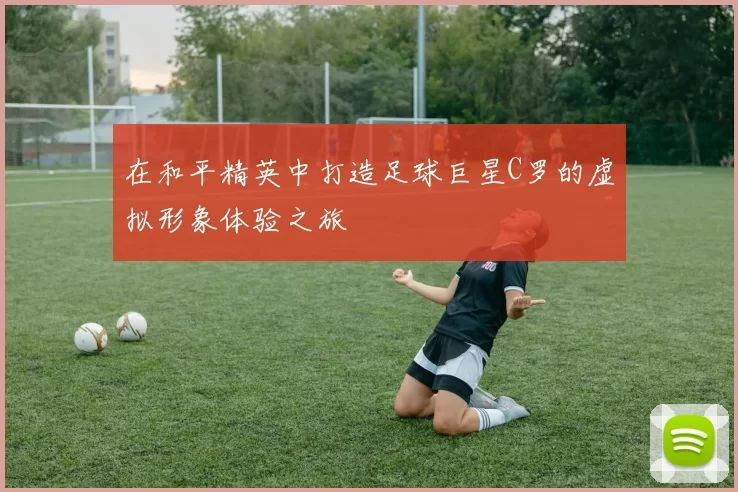 在和平精英中打造足球巨星C罗的虚拟形象体验之旅