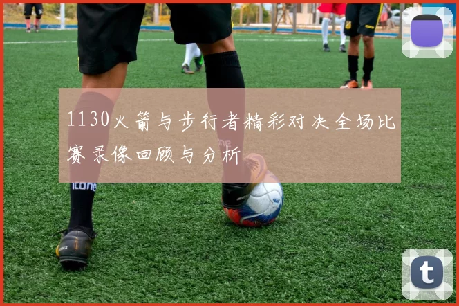 1130火箭与步行者精彩对决全场比赛录像回顾与分析