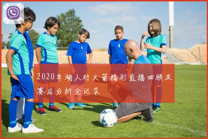 2020年湖人对火箭精彩直播回顾及赛后分析全记录