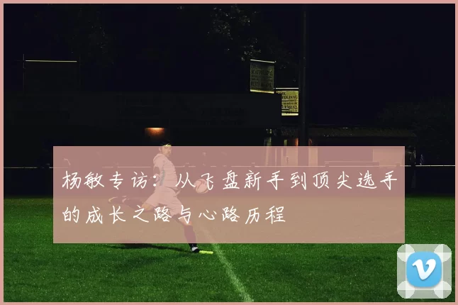 杨敏专访：从飞盘新手到顶尖选手的成长之路与心路历程