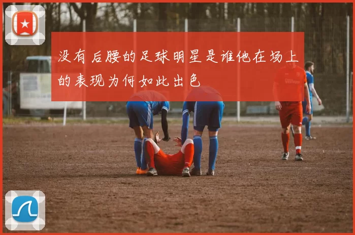 没有后腰的足球明星是谁他在场上的表现为何如此出色