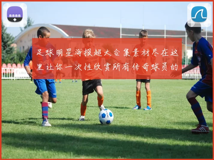 足球明星海报超大合集素材尽在这里让你一次性欣赏所有传奇球员的风采与魅力
