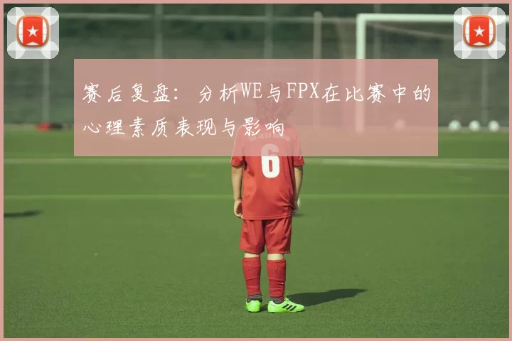 赛后复盘：分析WE与FPX在比赛中的心理素质表现与影响