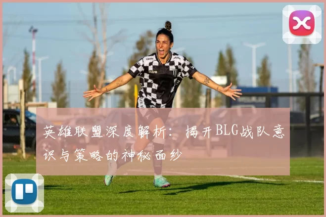 英雄联盟深度解析：揭开BLG战队意识与策略的神秘面纱