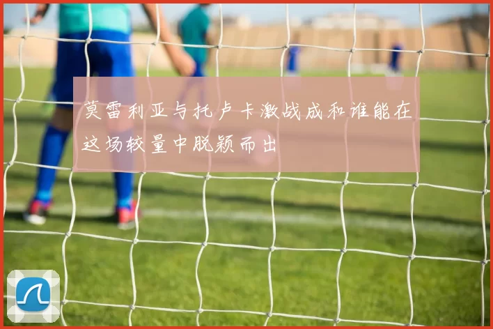 莫雷利亚与托卢卡激战成和谁能在这场较量中脱颖而出