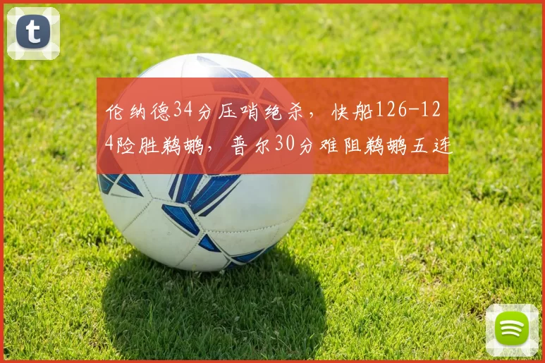 伦纳德34分压哨绝杀，快船126-124险胜鹈鹕，普尔30分难阻鹈鹕五连败