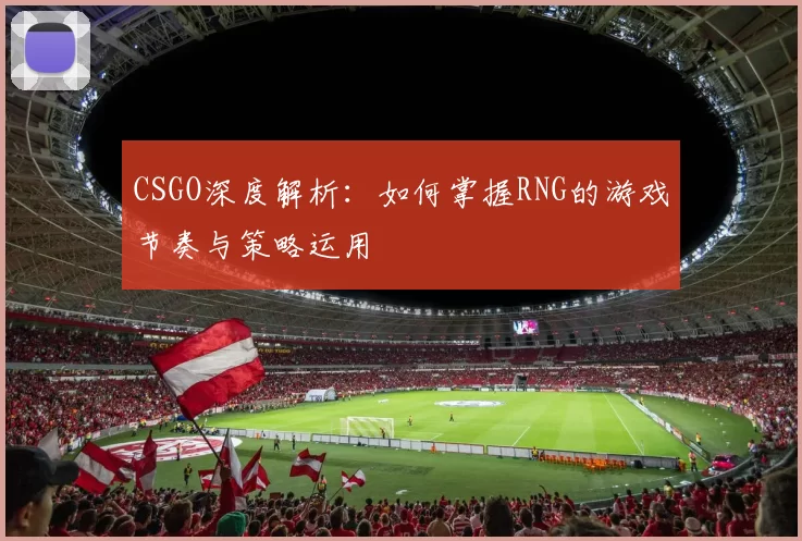CSGO深度解析：如何掌握RNG的游戏节奏与策略运用