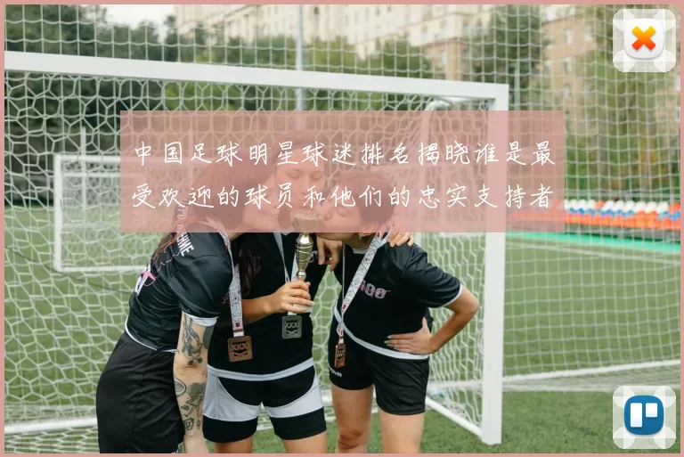 中国足球明星球迷排名揭晓谁是最受欢迎的球员和他们的忠实支持者