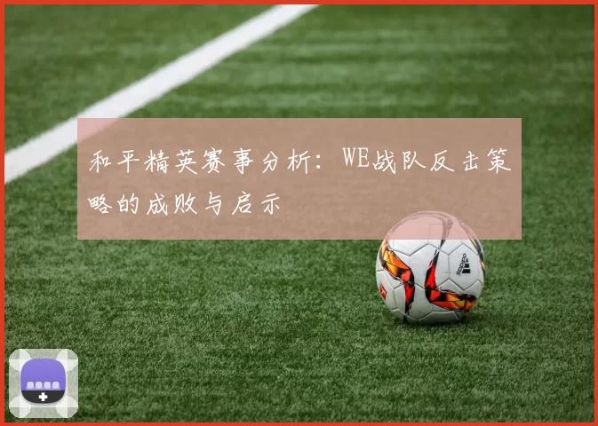 和平精英赛事分析：WE战队反击策略的成败与启示