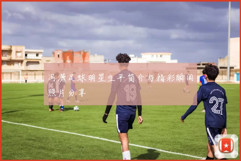 冯潇足球明星生平简介与精彩瞬间照片分享