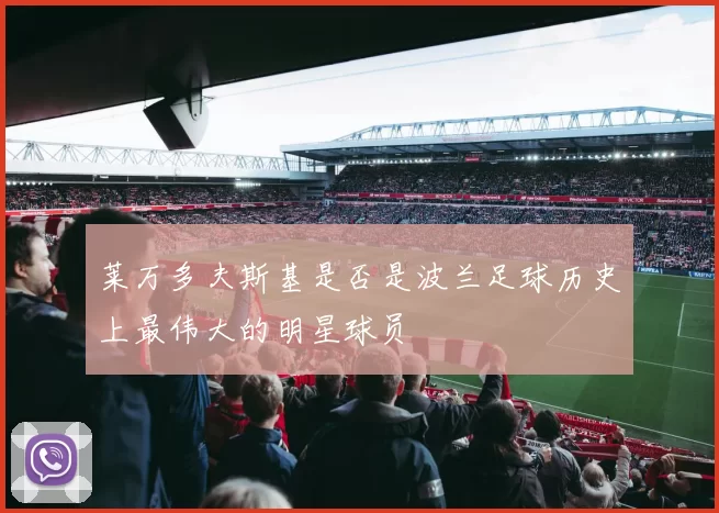 莱万多夫斯基是否是波兰足球历史上最伟大的明星球员