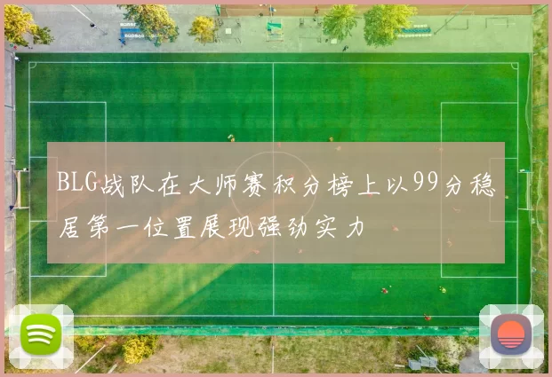 BLG战队在大师赛积分榜上以99分稳居第一位置展现强劲实力